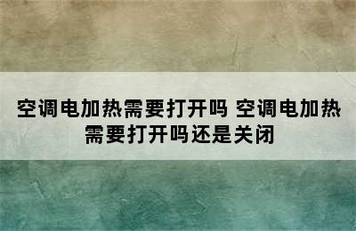 空调电加热需要打开吗 空调电加热需要打开吗还是关闭